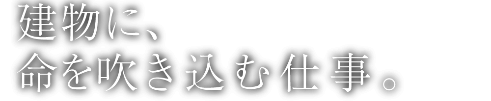 建物に、 命を吹き込む仕事。